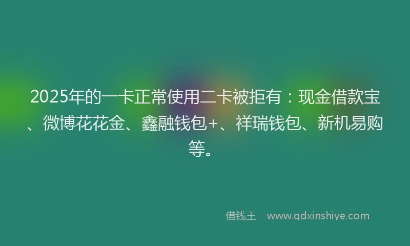 2025年的一卡正常使用二卡被拒有：现金借款宝、微博花花金、鑫融钱包+、祥瑞钱包、新机易购等。