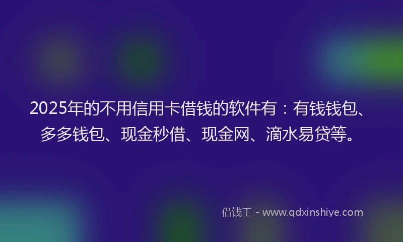 2025年的不用信用卡借钱的软件有：有钱钱包、多多钱包、现金秒借、现金网、滴水易贷等。