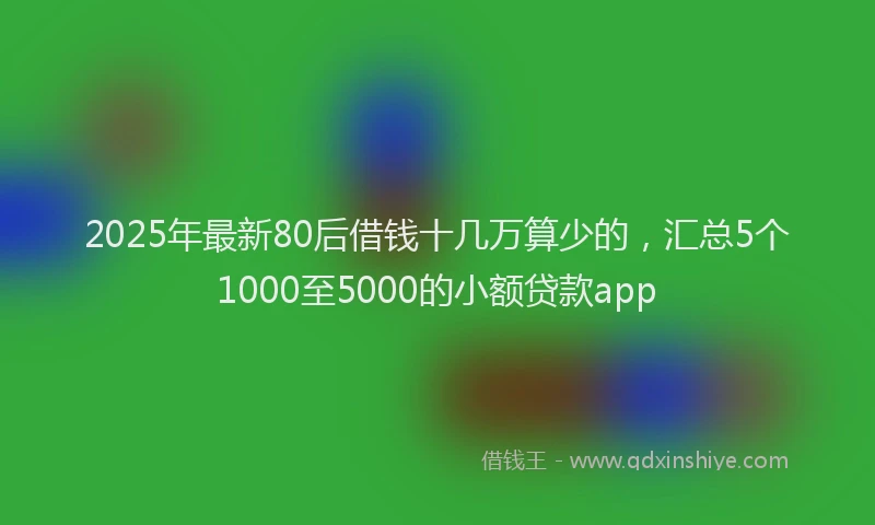 2025年最新80后借钱十几万算少的，汇总5个1000至5000的小额贷款app