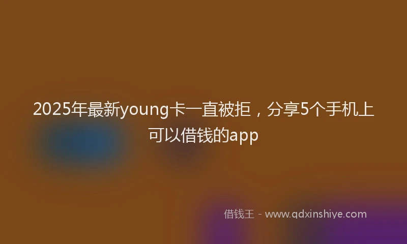 2025年最新young卡一直被拒，分享5个手机上可以借钱的app
