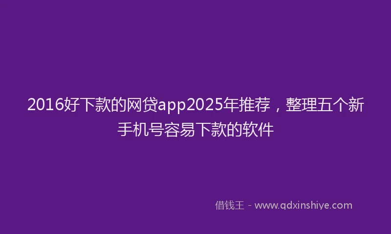 2016好下款的网贷app2025年推荐，整理五个新手机号容易下款的软件