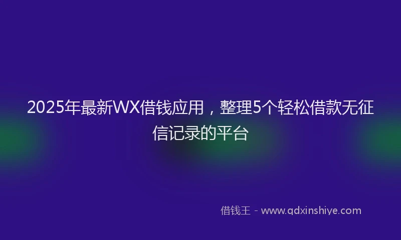 2025年最新WX借钱应用,整理5个轻松借款无征信记录的平台