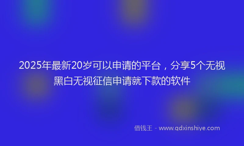 2025年最新20岁可以申请的平台，分享5个无视黑白无视征信申请就下款的软件