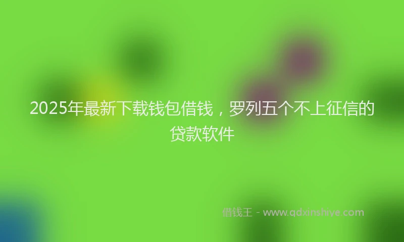 2025年最新下载钱包借钱，罗列五个不上征信的贷款软件
