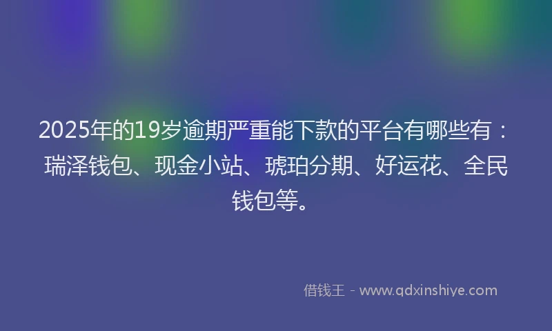 2025年的19岁逾期严重能下款的平台有哪些有：瑞泽钱包、现金小站、琥珀分期、好运花、全民钱包等。