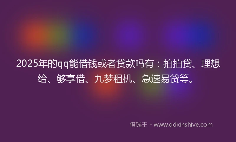 2025年的qq能借钱或者贷款吗有：拍拍贷、理想给、够享借、九梦租机、急速易贷等。