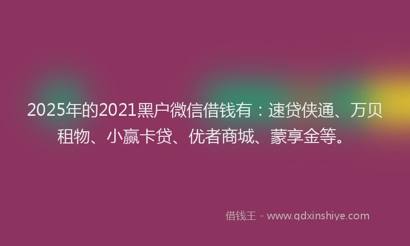 2025年的2021黑户微信借钱有：速贷侠通、万贝租物、小赢卡贷、优者商城、蒙享金等。