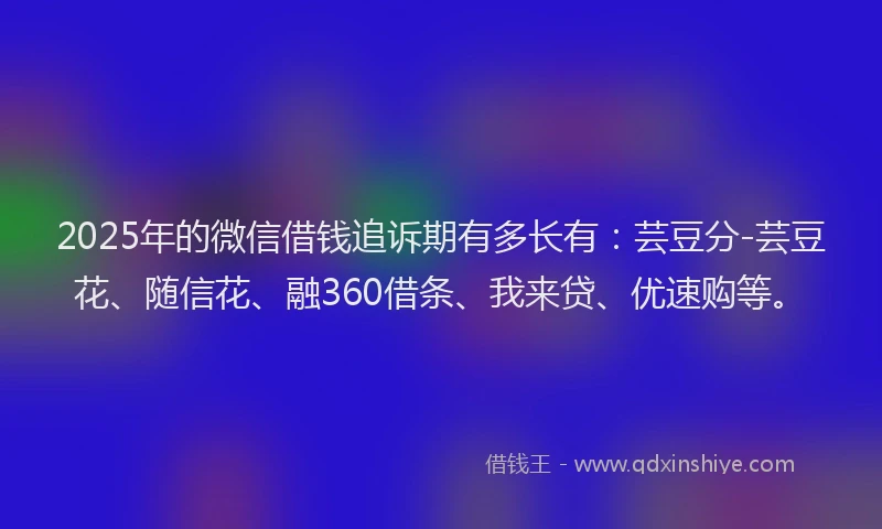 2025年的微信借钱追诉期有多长有：芸豆分-芸豆花、随信花、融360借条、我来贷、优速购等。