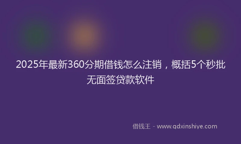 2025年最新360分期借钱怎么注销，概括5个秒批无面签贷款软件