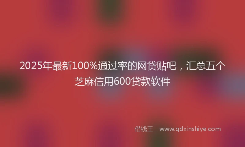 2025年最新100%通过率的网贷贴吧，汇总五个芝麻信用600贷款软件