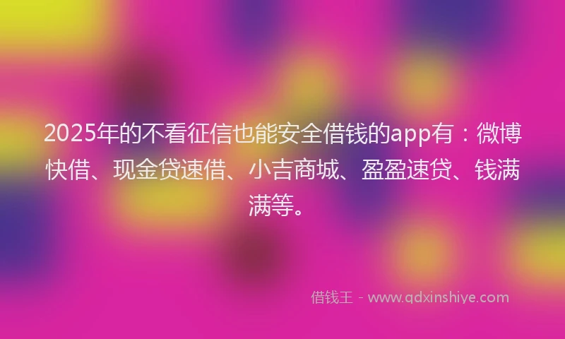 2025年的不看征信也能安全借钱的app有：微博快借、现金贷速借、小吉商城、盈盈速贷、钱满满等。