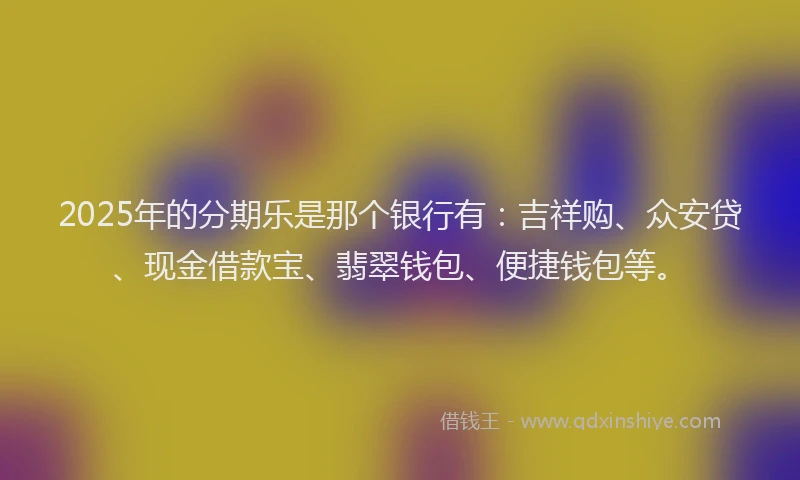 2025年的分期乐是那个银行有：吉祥购、众安贷、现金借款宝、翡翠钱包、便捷钱包等。