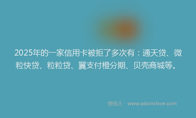 2025年的一家信用卡被拒了多次有：通天贷、微粒快贷、粒粒贷、翼支付橙分期、贝壳商城等。