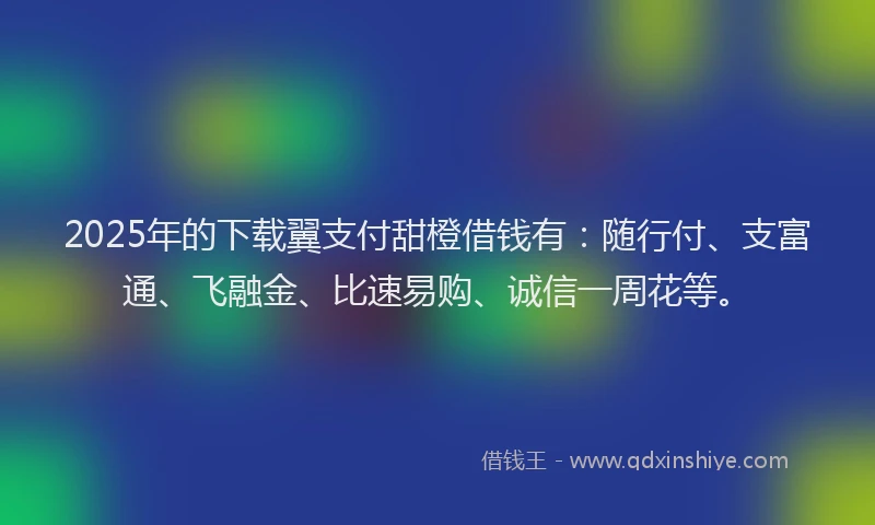 2025年的下载翼支付甜橙借钱有：随行付、支富通、飞融金、比速易购、诚信一周花等。