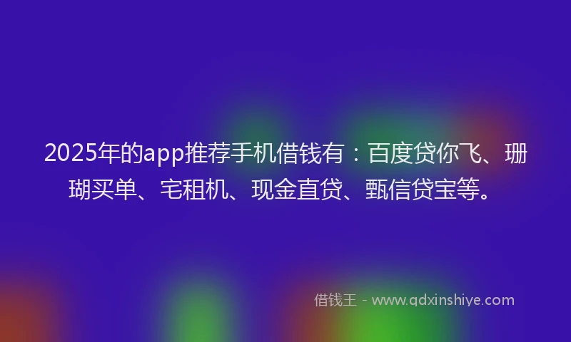2025年的app推荐手机借钱有：百度贷你飞、珊瑚买单、宅租机、现金直贷、甄信贷宝等。