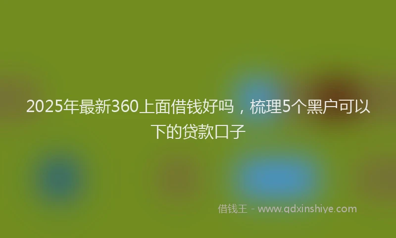 2025年最新360上面借钱好吗，梳理5个黑户可以下的贷款口子