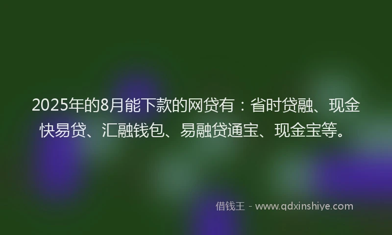 2025年的8月能下款的网贷有：省时贷融、现金快易贷、汇融钱包、易融贷通宝、现金宝等。