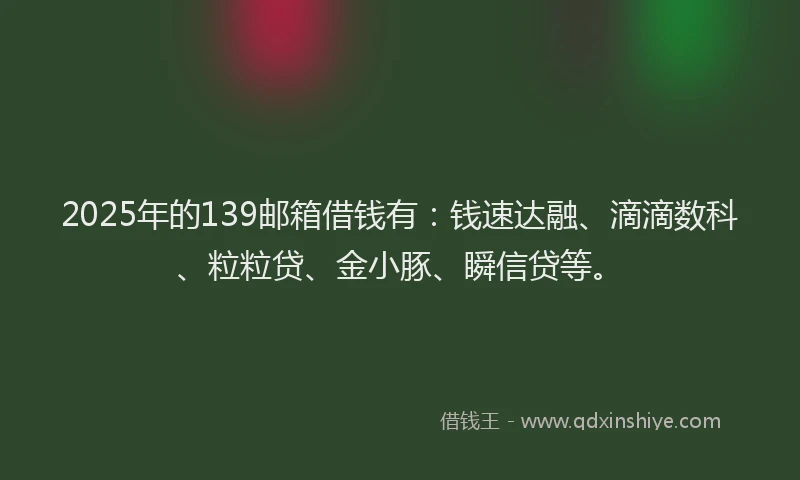 2025年的139邮箱借钱有：钱速达融、滴滴数科、粒粒贷、金小豚、瞬信贷等。