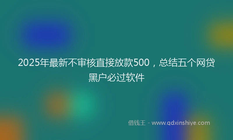 2025年最新不审核直接放款500，总结五个网贷黑户必过软件