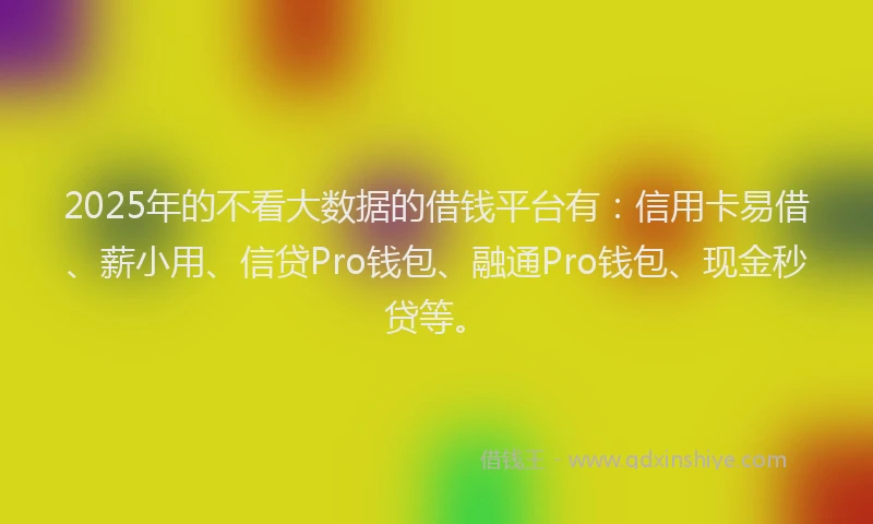 2025年的不看大数据的借钱平台有：信用卡易借、薪小用、信贷Pro钱包、融通Pro钱包、现金秒贷等。