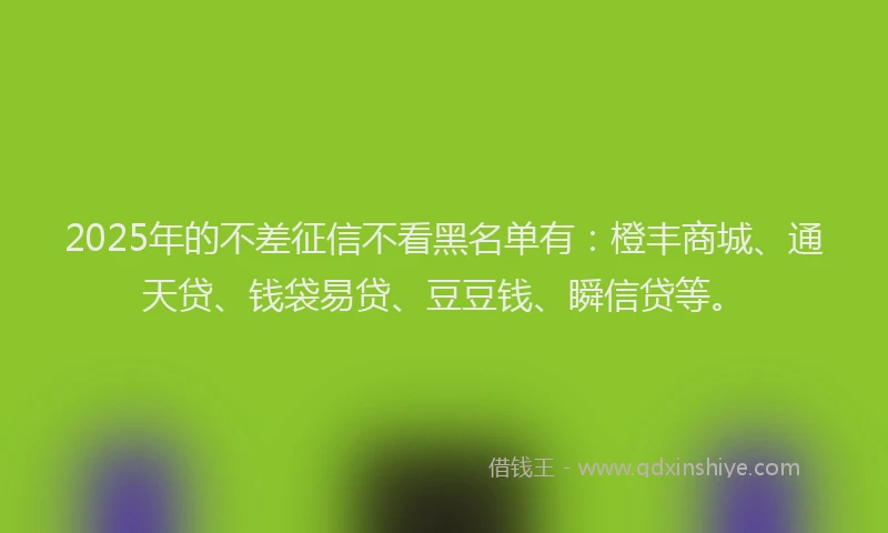 2025年的不差征信不看黑名单有：橙丰商城、通天贷、钱袋易贷、豆豆钱、瞬信贷等。