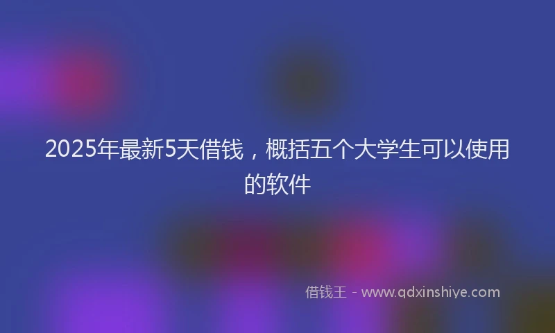 2025年最新5天借钱，概括五个大学生可以使用的软件