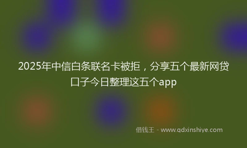 2025年中信白条联名卡被拒，分享五个最新网贷口子今日整理这五个app