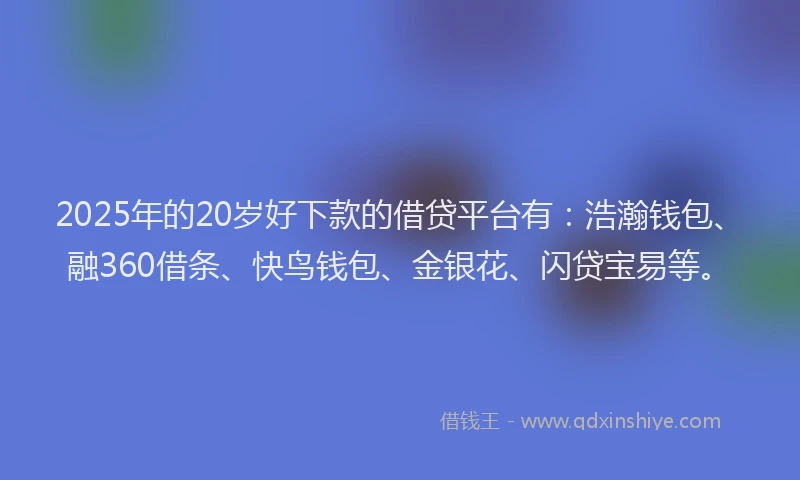 2025年的20岁好下款的借贷平台有：浩瀚钱包、融360借条、快鸟钱包、金银花、闪贷宝易等。