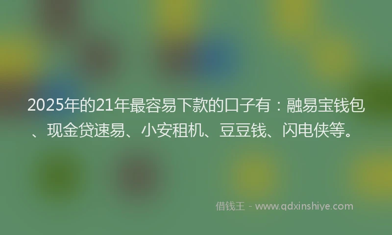 2025年的21年最容易下款的口子有：融易宝钱包、现金贷速易、小安租机、豆豆钱、闪电侠等。
