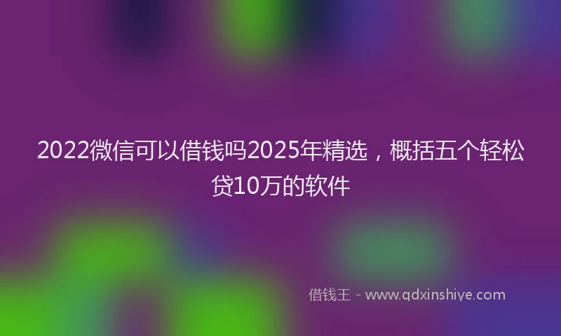 2022微信可以借钱吗2025年精选，概括五个轻松贷10万的软件