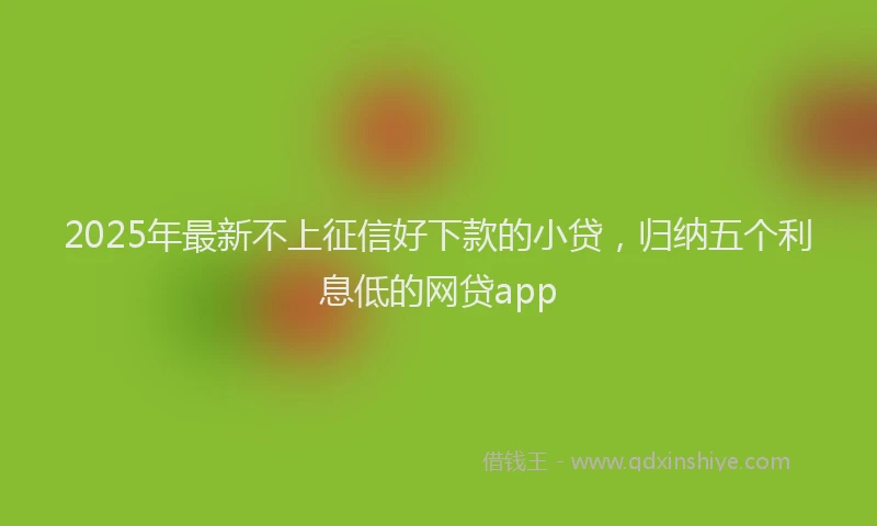 2025年最新不上征信好下款的小贷，归纳五个利息低的网贷app