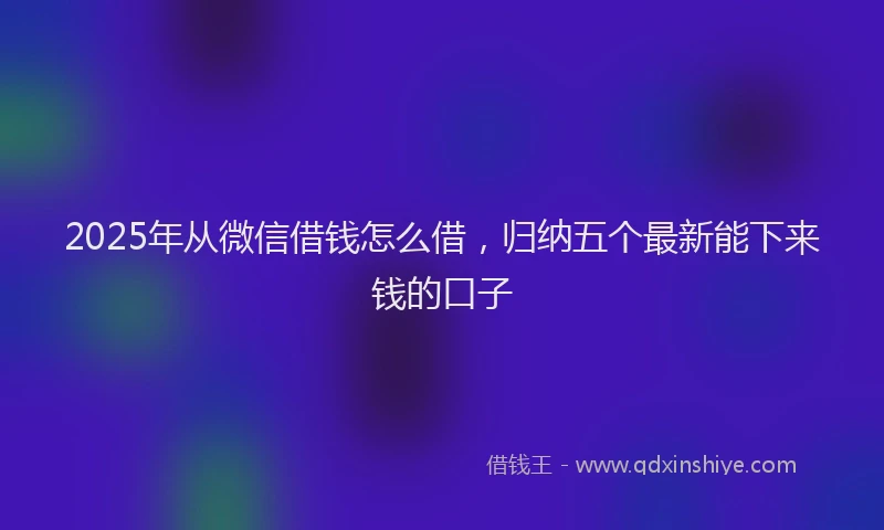 2025年从微信借钱怎么借，归纳五个最新能下来钱的口子