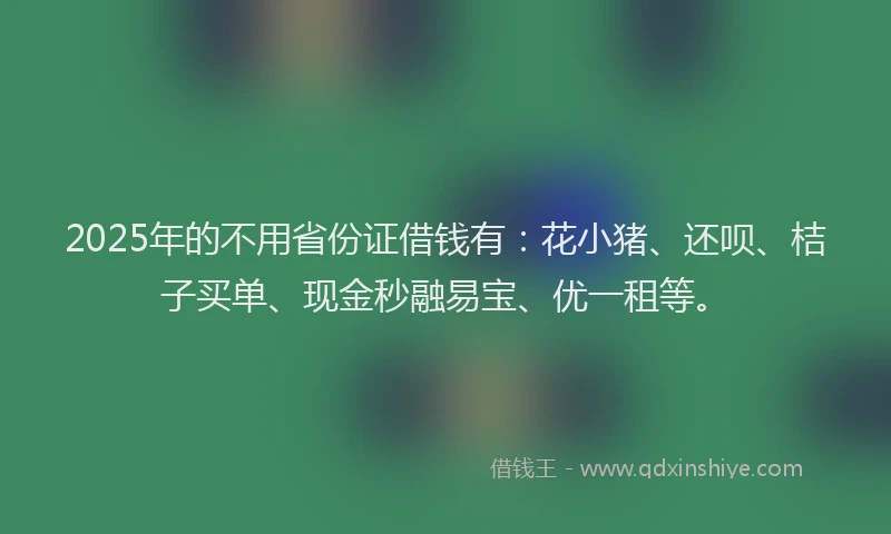 2025年的不用省份证借钱有：花小猪、还呗、桔子买单、现金秒融易宝、优一租等。