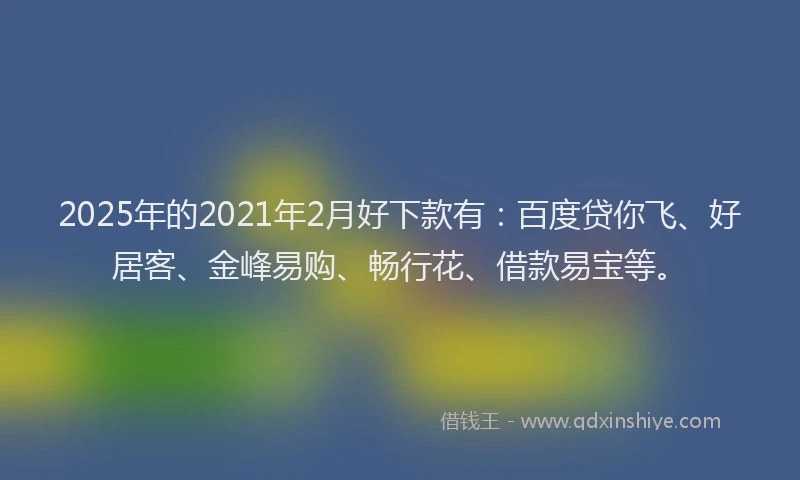 2025年的2021年2月好下款有：百度贷你飞、好居客、金峰易购、畅行花、借款易宝等。