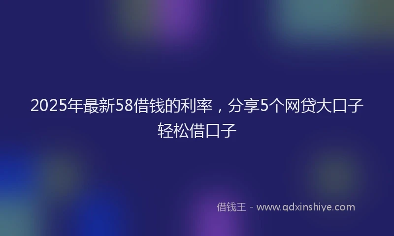 2025年最新58借钱的利率，分享5个网贷大口子轻松借口子