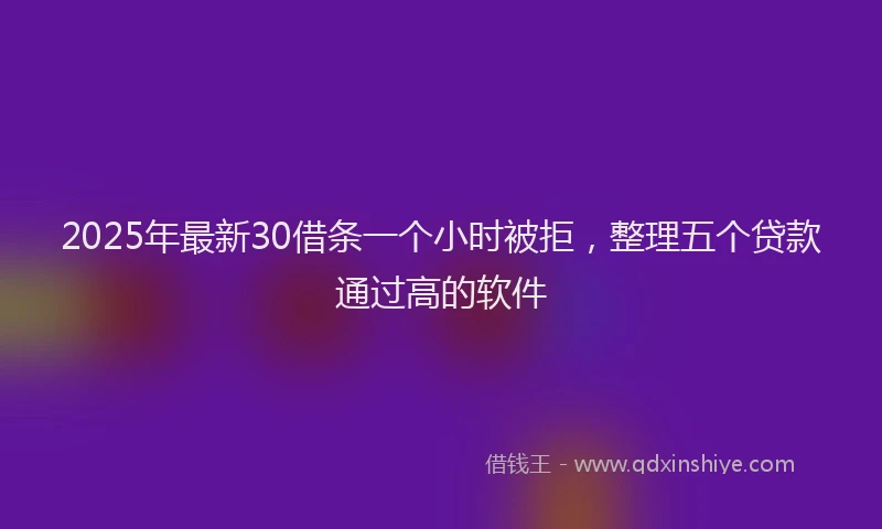 2025年最新30借条一个小时被拒，整理五个贷款通过高的软件