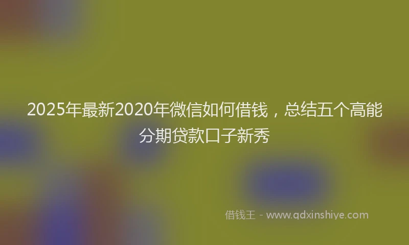 2025年最新2020年微信如何借钱，总结五个高能分期贷款口子新秀