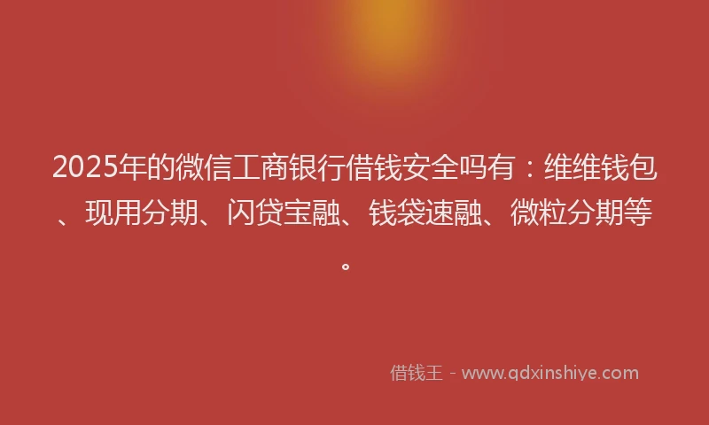 2025年的微信工商银行借钱安全吗有：维维钱包、现用分期、闪贷宝融、钱袋速融、微粒分期等。