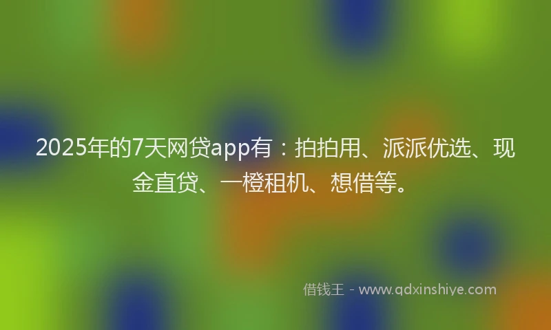 2025年的7天网贷app有:拍拍用、派派优选、现金直贷、一橙租机、想借等。
