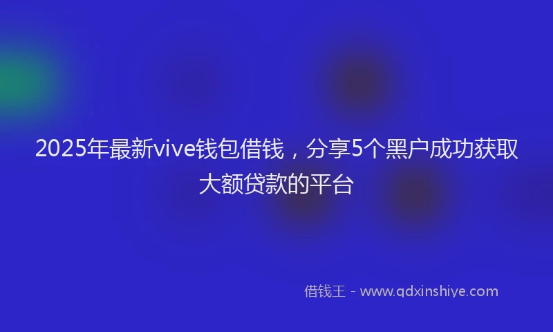 2025年最新vive钱包借钱，分享5个黑户成功获取大额贷款的平台