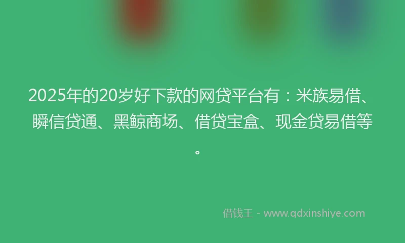 2025年的20岁好下款的网贷平台有：米族易借、瞬信贷通、黑鲸商场、借贷宝盒、现金贷易借等。