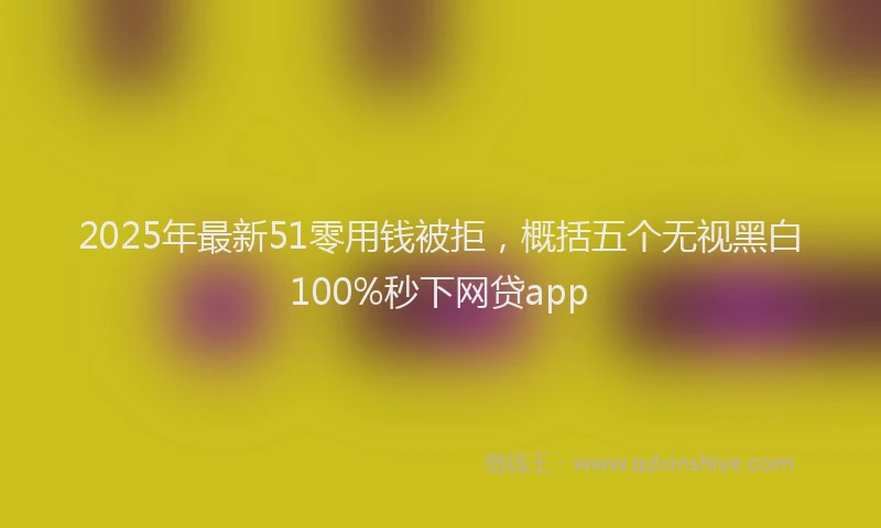2025年最新51零用钱被拒，概括五个无视黑白100%秒下网贷app