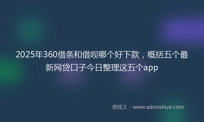 2025年360借条和借呗哪个好下款，概括五个最新网贷口子今日整理这五个app