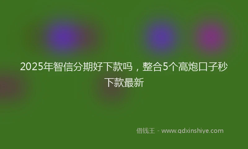 2025年智信分期好下款吗，整合5个高炮口子秒下款最新
