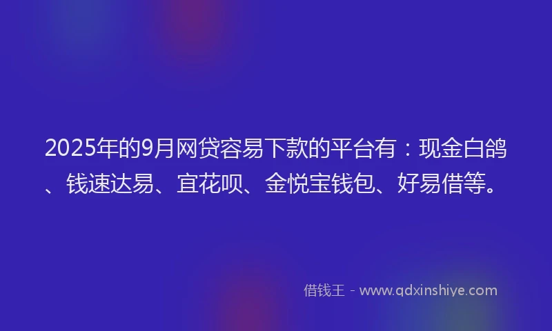 2025年的9月网贷容易下款的平台有：现金白鸽、钱速达易、宜花呗、金悦宝钱包、好易借等。