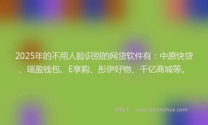 2025年的不用人脸识别的网贷软件有：中原快贷、瑞盈钱包、E享购、彤伊好物、千亿商城等。