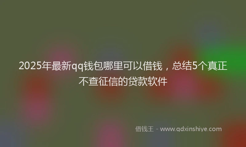 2025年最新qq钱包哪里可以借钱，总结5个真正不查征信的贷款软件