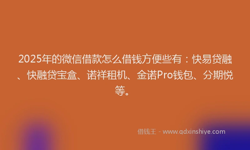 2025年的微信借款怎么借钱方便些有：快易贷融、快融贷宝盒、诺祥租机、金诺Pro钱包、分期悦等。