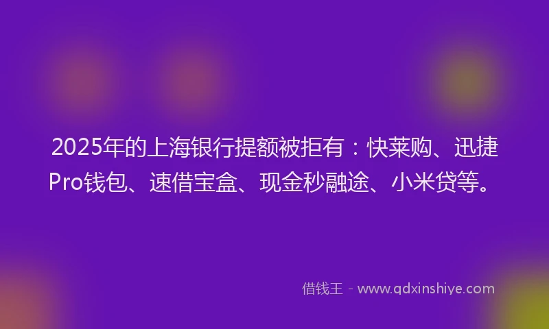 2025年的上海银行提额被拒有：快莱购、迅捷Pro钱包、速借宝盒、现金秒融途、小米贷等。
