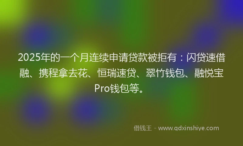 2025年的一个月连续申请贷款被拒有：闪贷速借融、携程拿去花、恒瑞速贷、翠竹钱包、融悦宝Pro钱包等。